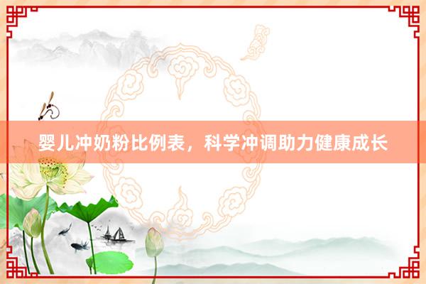 婴儿冲奶粉比例表，科学冲调助力健康成长