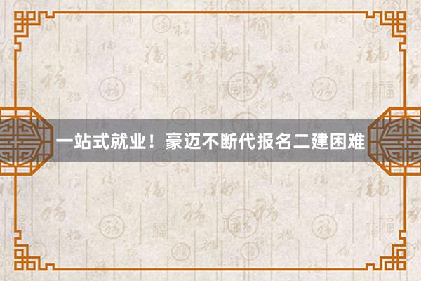 一站式就业！豪迈不断代报名二建困难