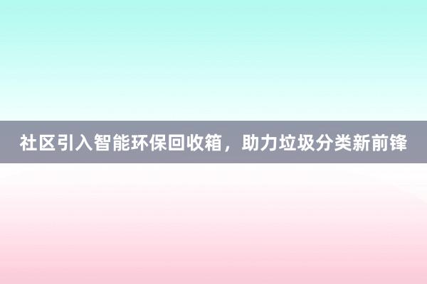 社区引入智能环保回收箱，助力垃圾分类新前锋