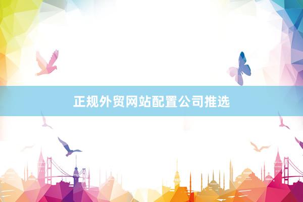 正规外贸网站配置公司推选