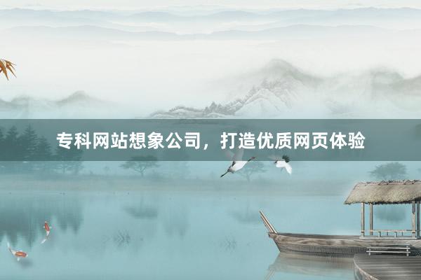 专科网站想象公司，打造优质网页体验