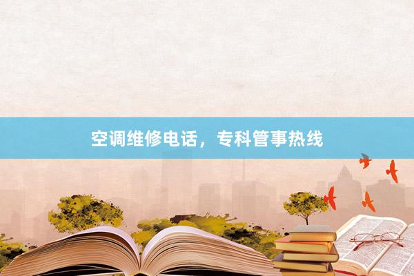空调维修电话，专科管事热线