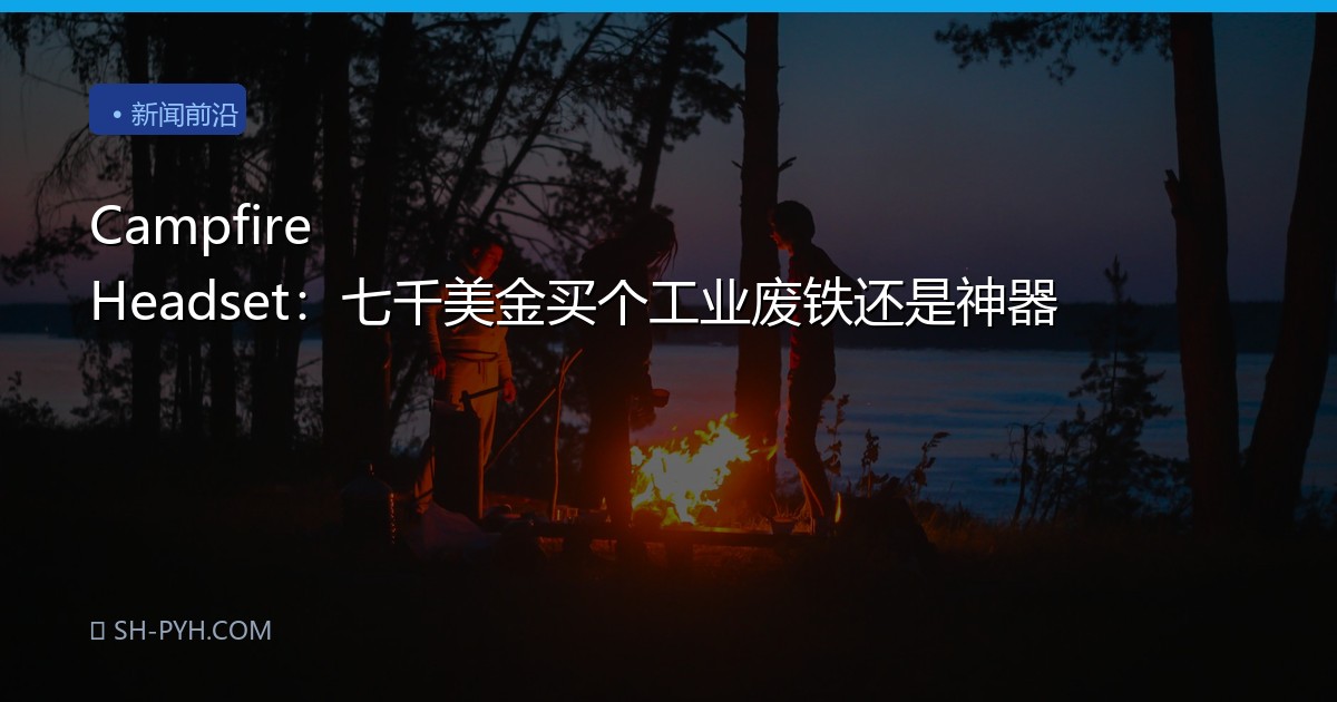 Campfire Headset：七千美金买个工业废铁还是神器