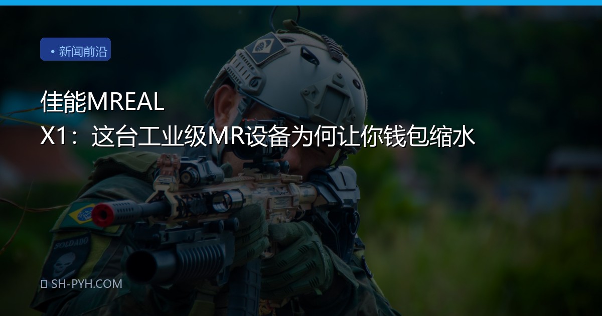 佳能MREAL X1：这台工业级MR设备为何让你钱包缩水
