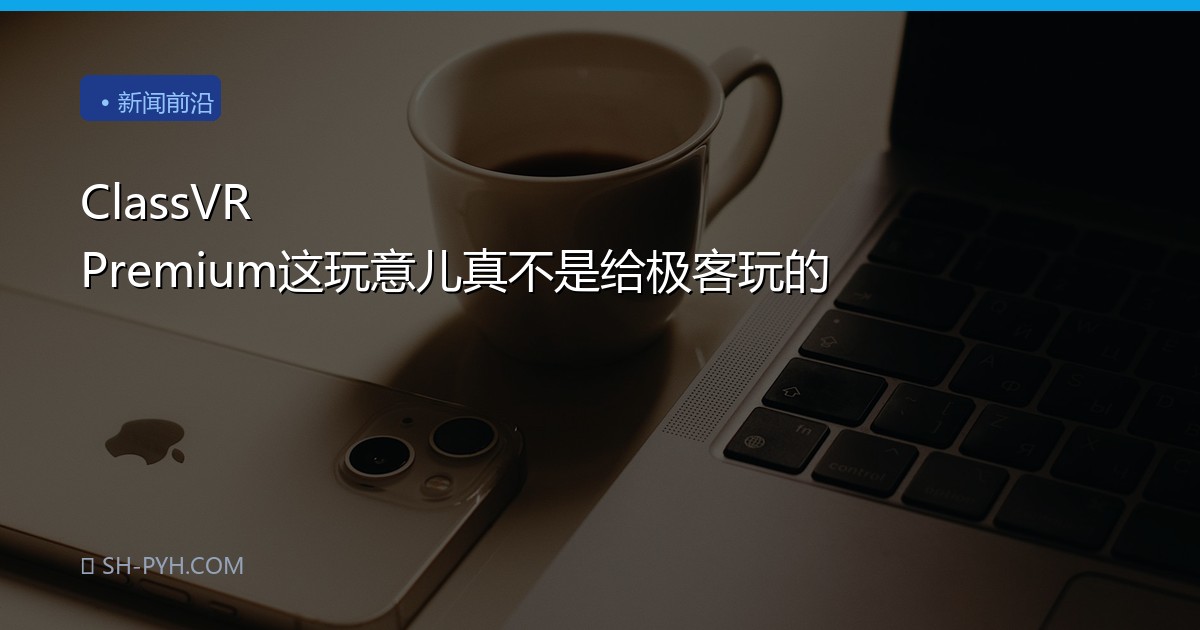 ClassVR Premium这玩意儿真不是给极客玩的
