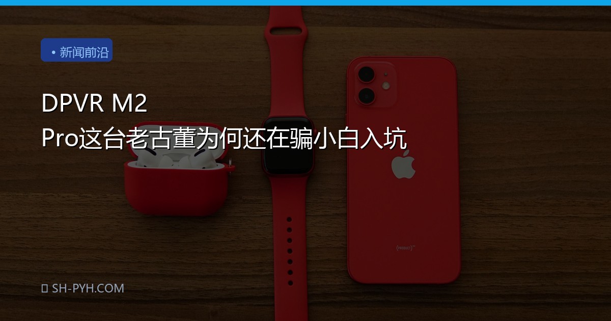 DPVR M2 Pro这台老古董为何还在骗小白入坑