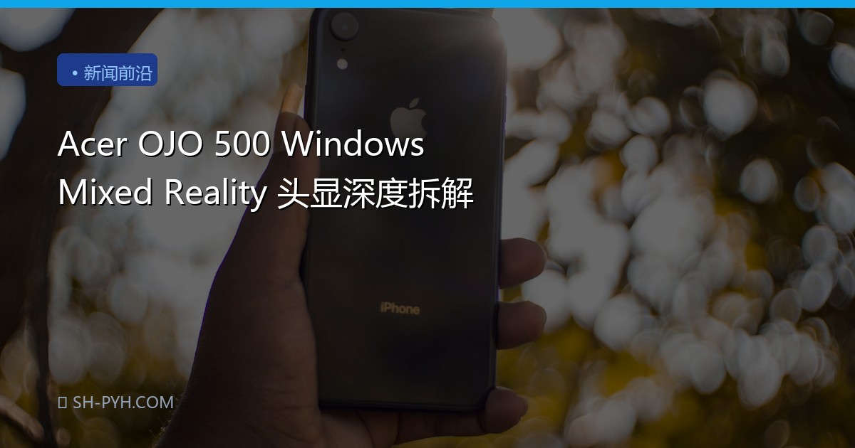 Acer OJO 500 Windows Mixed Reality 头显深度拆解