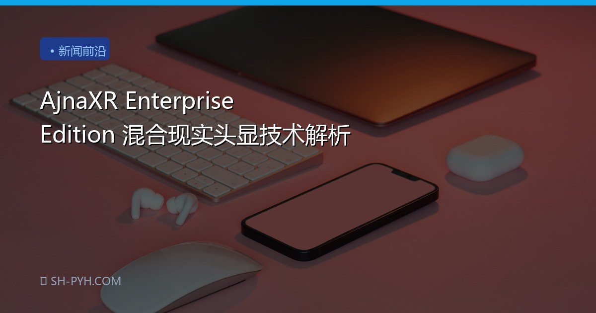 AjnaXR Enterprise Edition 混合现实头显技术解析