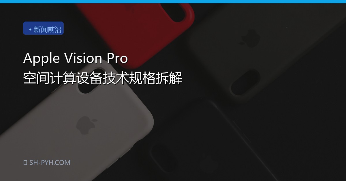 Apple Vision Pro 空间计算设备技术规格拆解