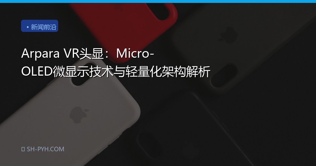 Arpara VR头显：Micro-OLED微显示技术与轻量化架构解析