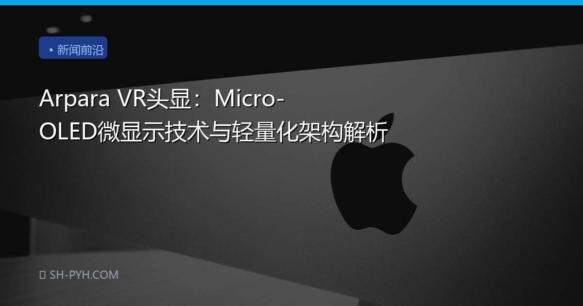 Arpara VR头显：Micro-OLED微显示技术与轻量化架构解析