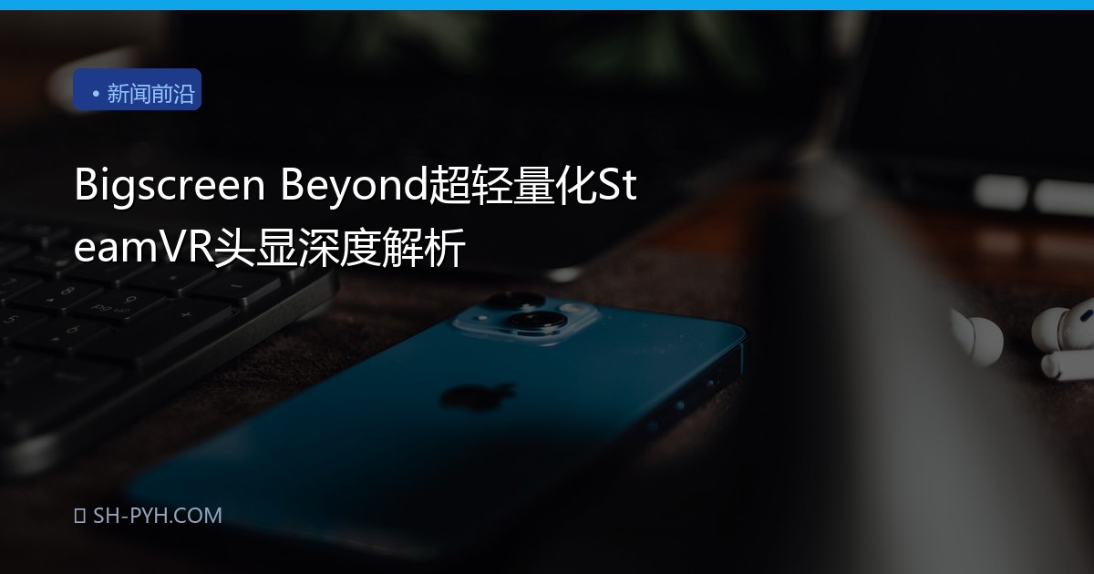 Bigscreen Beyond超轻量化SteamVR头显深度解析