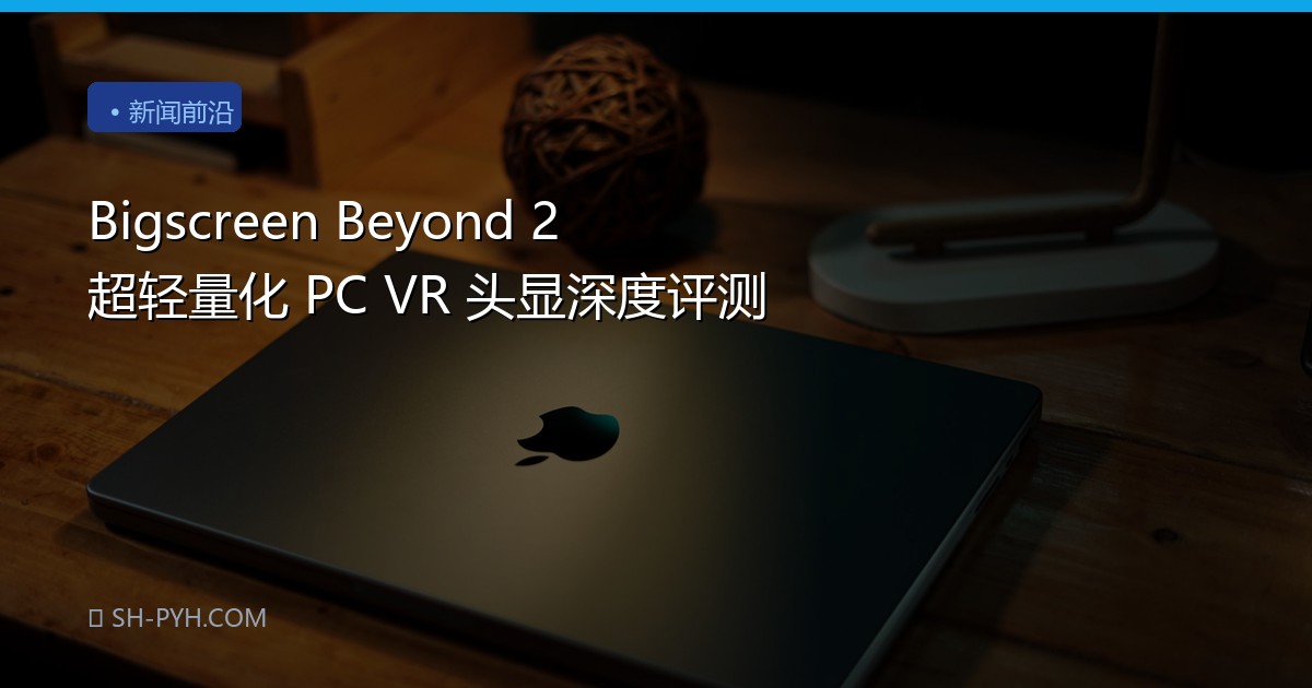 Bigscreen Beyond 2 超轻量化 PC VR 头显深度评测