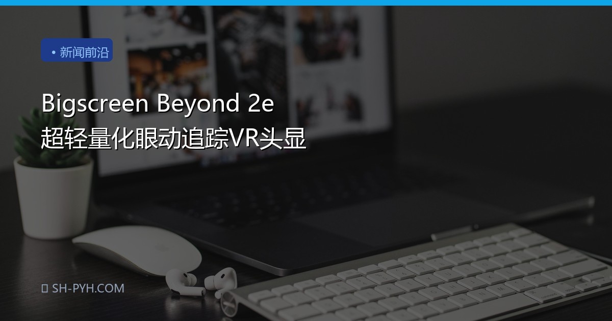 Bigscreen Beyond 2e 超轻量化眼动追踪VR头显